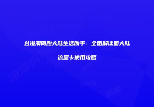 台港澳同胞大陆生活助手：全面解读回大陆流量卡使用攻略