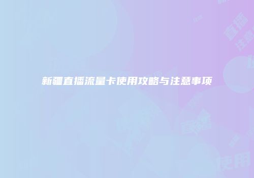 新疆直播流量卡使用攻略与注意事项