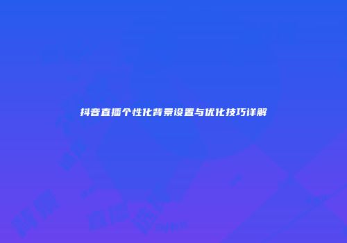 抖音直播个性化背景设置与优化技巧详解