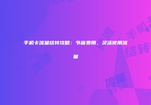 手机卡流量结转攻略：节省费用，灵活使用流量