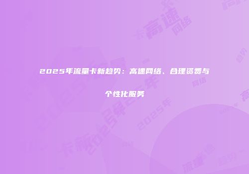 2025年流量卡新趋势：高速网络、合理资费与个性化服务