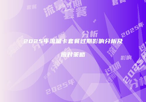 2025年流量卡套餐过期影响分析及应对策略