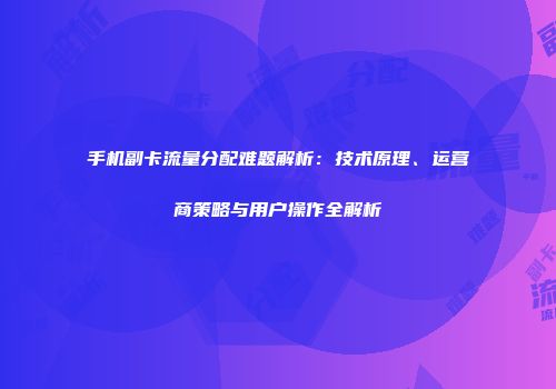 手机副卡流量分配难题解析：技术原理、运营商策略与用户操作全解析