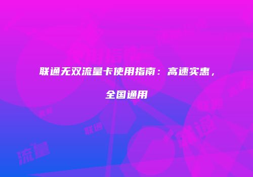 联通无双流量卡使用指南：高速实惠，全国通用