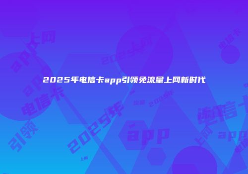 2025年电信卡app引领免流量上网新时代