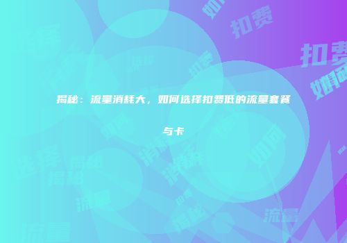 揭秘：流量消耗大，如何选择扣费低的流量套餐与卡