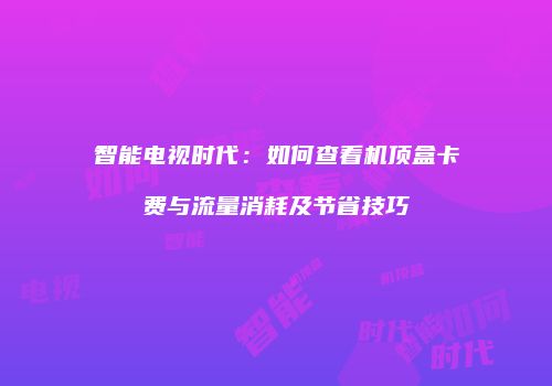 智能电视时代：如何查看机顶盒卡费与流量消耗及节省技巧