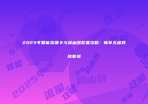 2025年智能流量卡与路由器配置攻略：畅享无缝网络体验