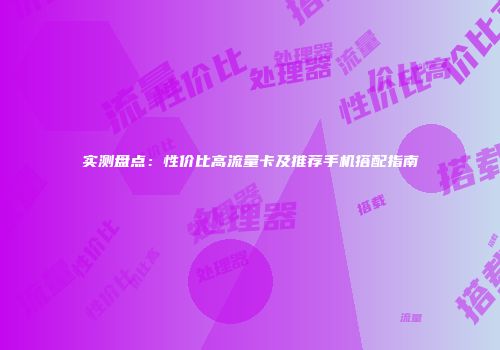 实测盘点：性价比高流量卡及推荐手机搭配指南
