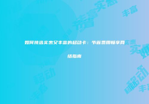 如何挑选实惠又丰富的移动卡：节省费用畅享网络指南