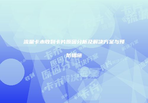 流量卡未收到卡片原因分析及解决方案与预防措施