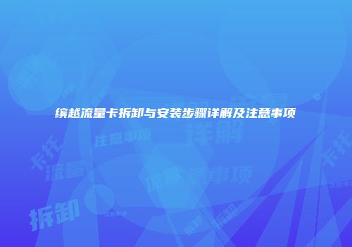 缤越流量卡拆卸与安装步骤详解及注意事项