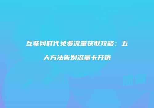 互联网时代免费流量获取攻略：五大方法告别流量卡开销