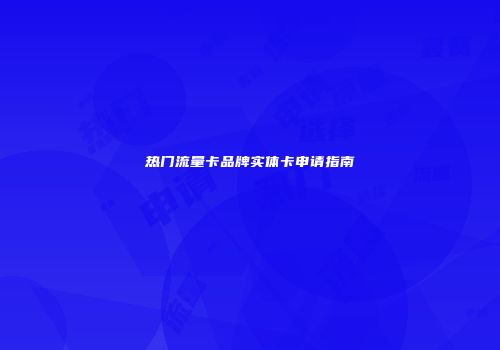 热门流量卡品牌实体卡申请指南