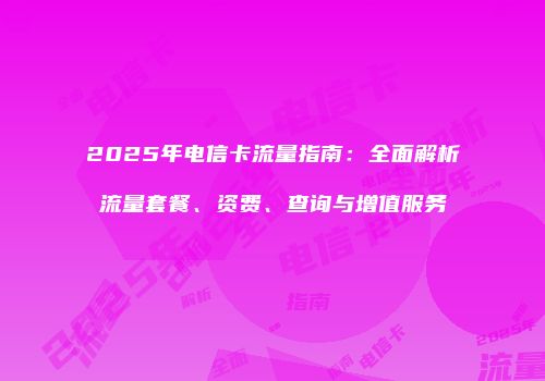 2025年电信卡流量指南：全面解析流量套餐、资费、查询与增值服务