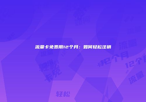 流量卡免费用12个月：如何轻松注销