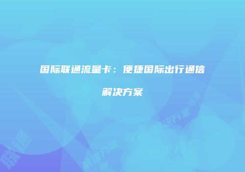 国际联通流量卡：便捷国际出行通信解决方案