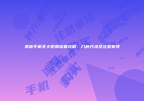 美版手机无卡使用流量攻略：几种方法及注意事项