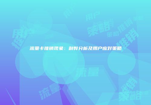流量卡推销现象：利弊分析及用户应对策略