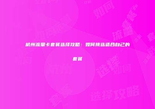 杭州流量卡套餐选择攻略：如何挑选适合自己的套餐