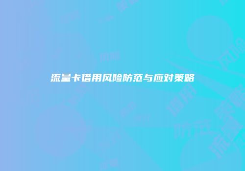 流量卡借用风险防范与应对策略