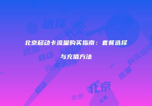 北京移动卡流量购买指南：套餐选择与充值方法