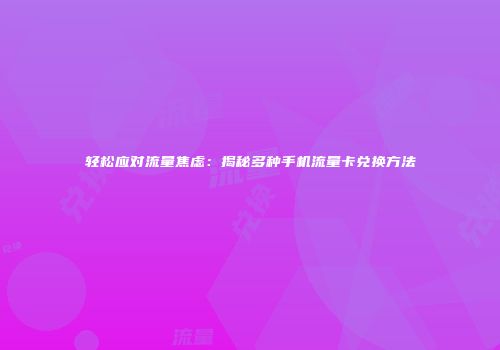 轻松应对流量焦虑：揭秘多种手机流量卡兑换方法