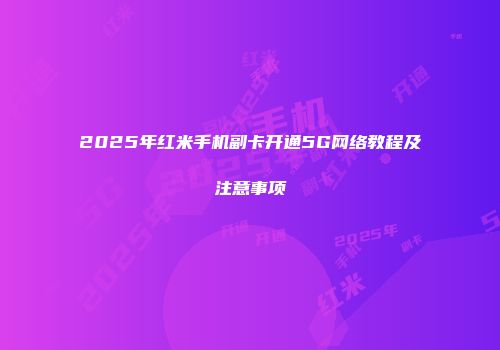 2025年红米手机副卡开通5G网络教程及注意事项