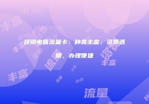 昆明电信流量卡：种类丰富，资费透明，办理便捷