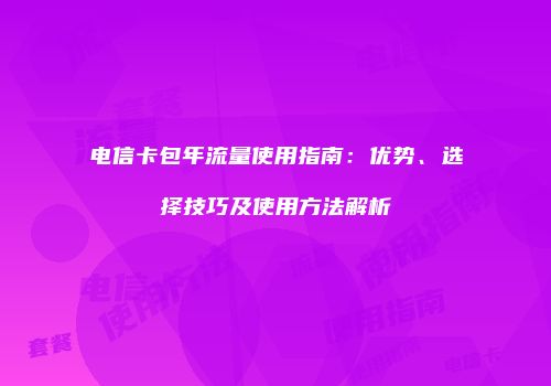 电信卡包年流量使用指南：优势、选择技巧及使用方法解析