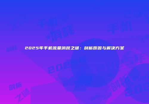2025年手机流量消耗之谜：剖析原因与解决方案