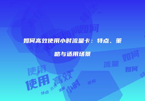 如何高效使用小时流量卡：特点、策略与适用场景