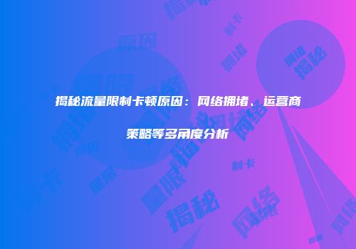 揭秘流量限制卡顿原因：网络拥堵、运营商策略等多角度分析