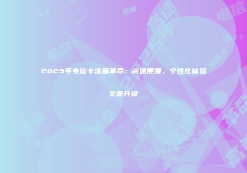2025年电信卡流量革命：高速便捷，个性化体验全面升级