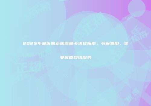 2025年最优惠正规流量卡选择指南：节省费用，享受优质网络服务