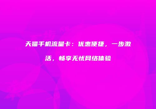 天猫手机流量卡：优惠便捷，一步激活，畅享无忧网络体验