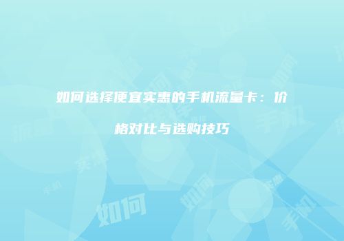 如何选择便宜实惠的手机流量卡：价格对比与选购技巧