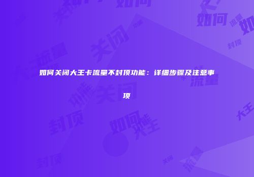 如何关闭大王卡流量不封顶功能：详细步骤及注意事项