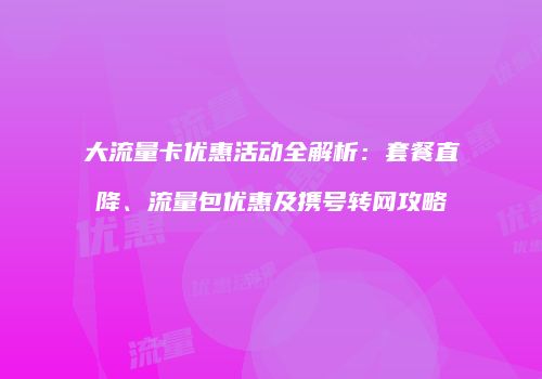 大流量卡优惠活动全解析：套餐直降、流量包优惠及携号转网攻略