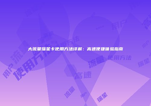 大流量瑞星卡使用方法详解：高速便捷体验指南