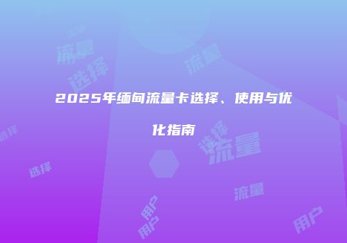 2025年缅甸流量卡选择、使用与优化指南
