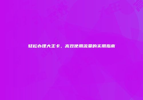 轻松办理大王卡，高效使用流量的实用指南