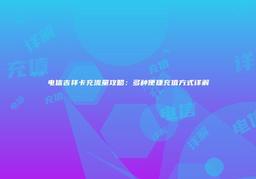 电信吉祥卡充流量攻略：多种便捷充值方式详解
