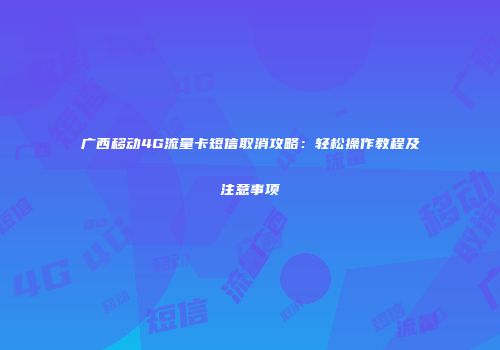 广西移动4G流量卡短信取消攻略：轻松操作教程及注意事项