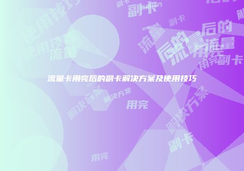 流量卡用完后的副卡解决方案及使用技巧