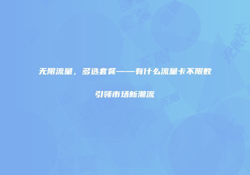 无限流量，多选套餐——有什么流量卡不限数引领市场新潮流