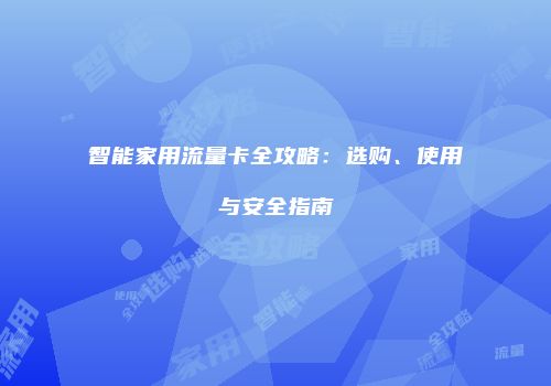 智能家用流量卡全攻略：选购、使用与安全指南