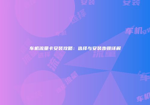 车机流量卡安装攻略：选择与安装步骤详解