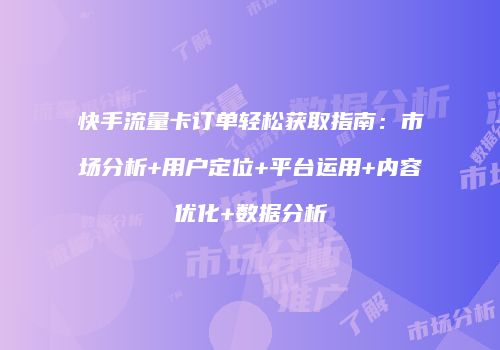 快手流量卡订单轻松获取指南：市场分析+用户定位+平台运用+内容优化+数据分析
