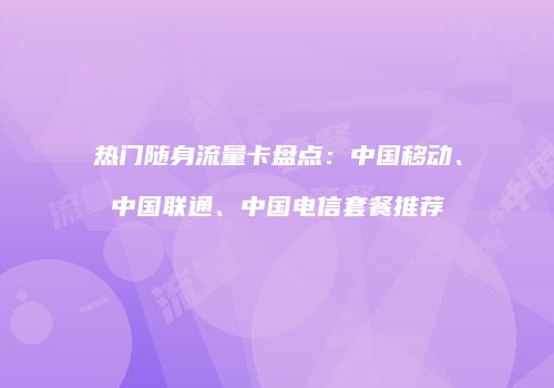 热门随身流量卡盘点：中国移动、中国联通、中国电信套餐推荐